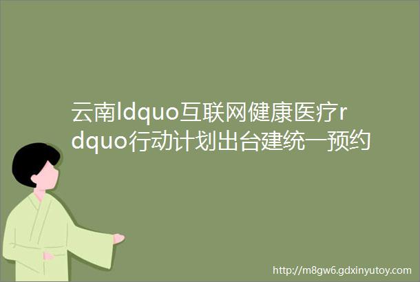 云南ldquo互联网健康医疗rdquo行动计划出台建统一预约挂号平台